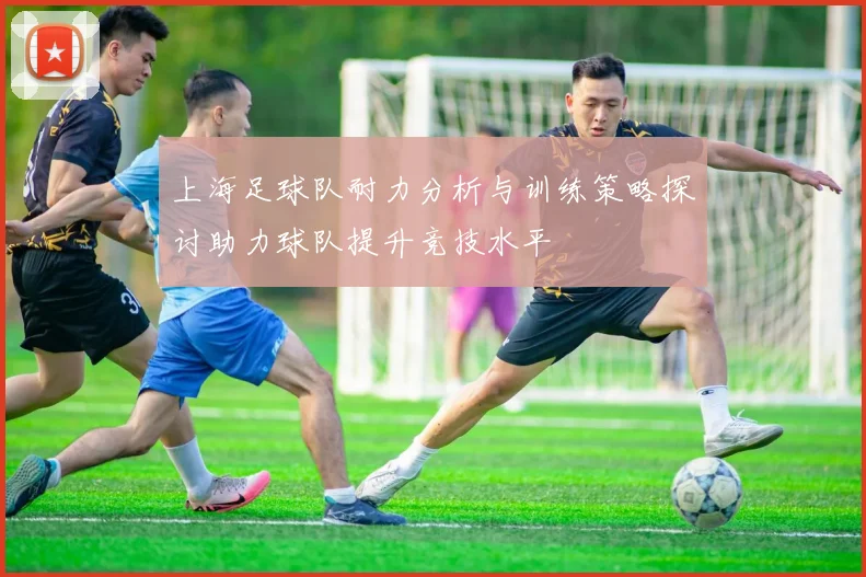 上海足球队耐力分析与训练策略探讨助力球队提升竞技水平