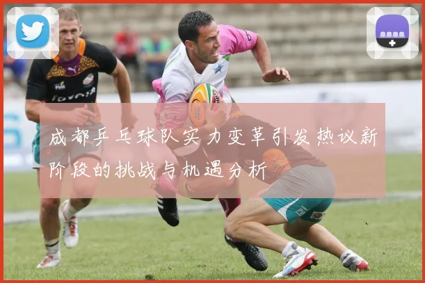 成都乒乓球队实力变革引发热议新阶段的挑战与机遇分析