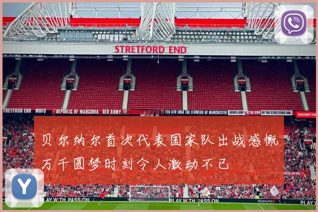 贝尔纳尔首次代表国家队出战感慨万千圆梦时刻令人激动不已