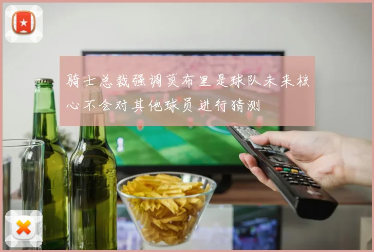 骑士总裁强调莫布里是球队未来核心不会对其他球员进行猜测