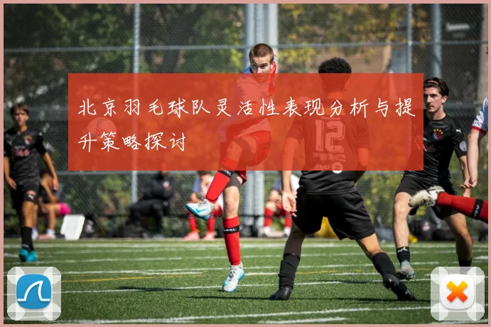 北京羽毛球队灵活性表现分析与提升策略探讨