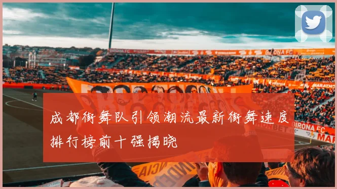 成都街舞队引领潮流最新街舞速度排行榜前十强揭晓