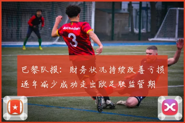 巴黎队报：财务状况持续改善亏损逐年减少成功走出欧足联监管期