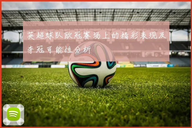英超球队欧冠赛场上的精彩表现及夺冠可能性分析
