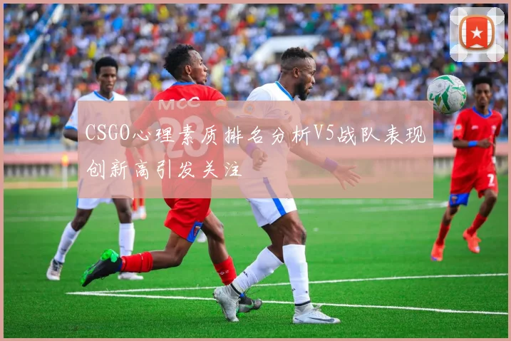 CSGO心理素质排名分析V5战队表现创新高引发关注