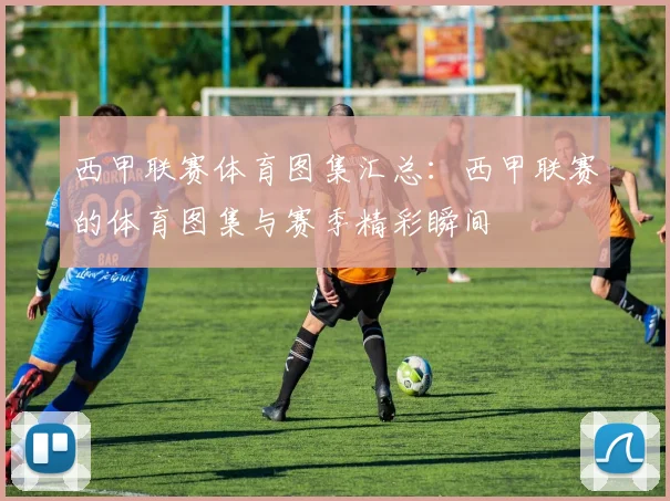 西甲联赛体育图集汇总：西甲联赛的体育图集与赛季精彩瞬间