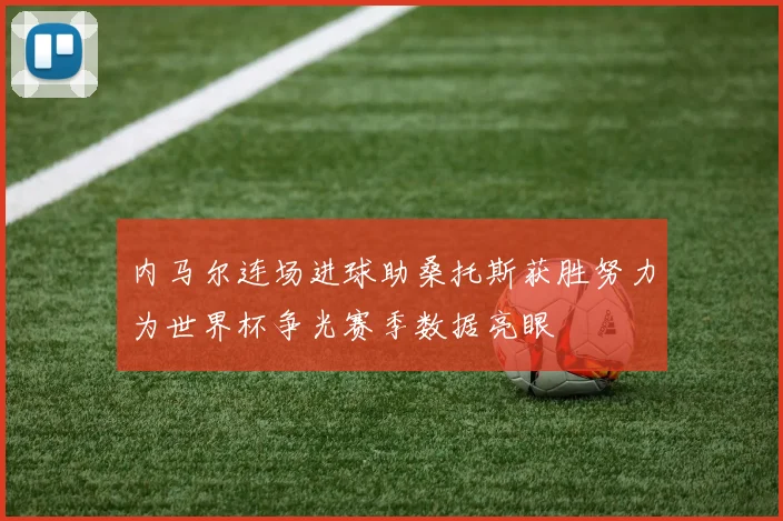 内马尔连场进球助桑托斯获胜努力为世界杯争光赛季数据亮眼