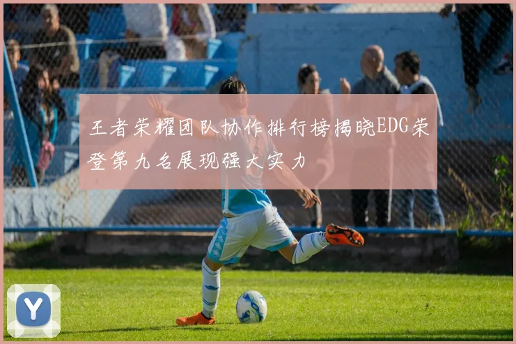 王者荣耀团队协作排行榜揭晓EDG荣登第九名展现强大实力