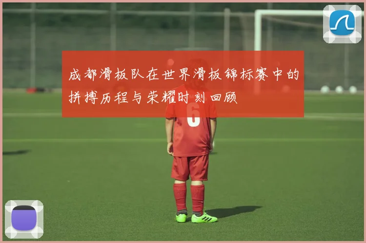 成都滑板队在世界滑板锦标赛中的拼搏历程与荣耀时刻回顾